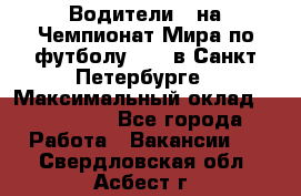 Водители D на Чемпионат Мира по футболу 2018 в Санкт-Петербурге › Максимальный оклад ­ 122 000 - Все города Работа » Вакансии   . Свердловская обл.,Асбест г.